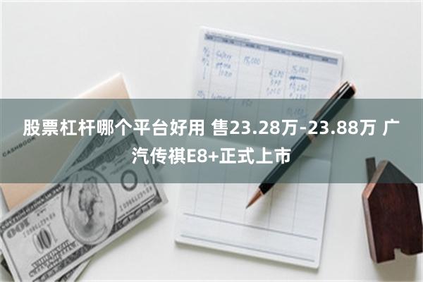 股票杠杆哪个平台好用 售23.28万-23.88万 广汽传祺E8+正式上市