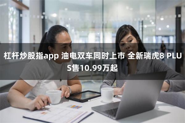 杠杆炒股指app 油电双车同时上市 全新瑞虎8 PLUS售1